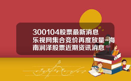 300104股票最新消息乐视网集合竞价再度放量-海南润泽股票近期资讯消息