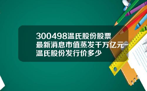 300498温氏股份股票最新消息市值蒸发千万亿元-温氏股份发行价多少