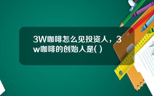 3W咖啡怎么见投资人，3w咖啡的创始人是( )
