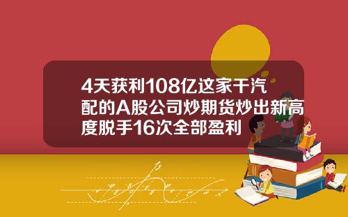 4天获利108亿这家干汽配的A股公司炒期货炒出新高度脱手16次全部盈利