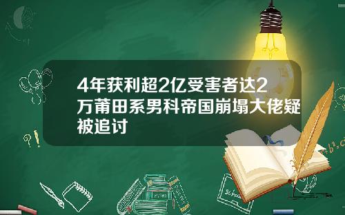 4年获利超2亿受害者达2万莆田系男科帝国崩塌大佬疑被追讨