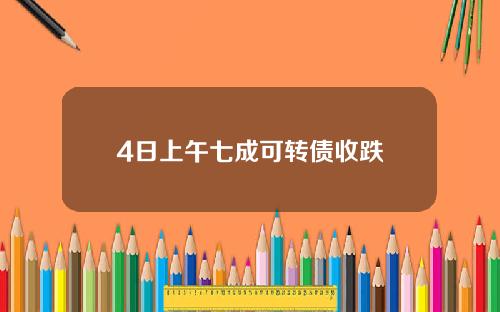 4日上午七成可转债收跌