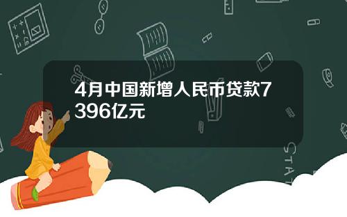4月中国新增人民币贷款7396亿元