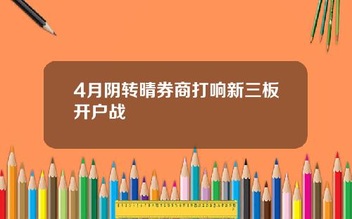 4月阴转晴券商打响新三板开户战