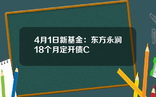4月1日新基金：东方永润18个月定开债C