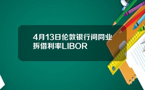 4月13日伦敦银行间同业拆借利率LIBOR