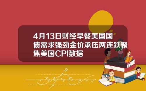 4月13日财经早餐美国国债需求强劲金价承压两连跌聚焦美国CPI数据
