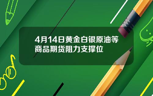 4月14日黄金白银原油等商品期货阻力支撑位
