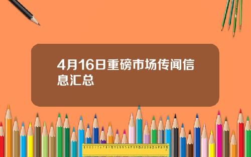 4月16日重磅市场传闻信息汇总