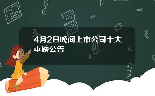 4月2日晚间上市公司十大重磅公告
