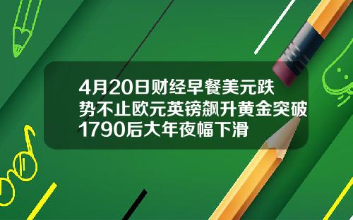 4月20日财经早餐美元跌势不止欧元英镑飙升黄金突破1790后大年夜幅下滑