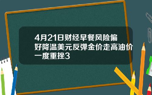 4月21日财经早餐风险偏好降温美元反弹金价走高油价一度重挫3