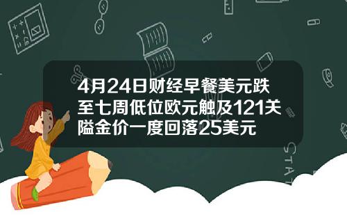 4月24日财经早餐美元跌至七周低位欧元触及121关隘金价一度回落25美元