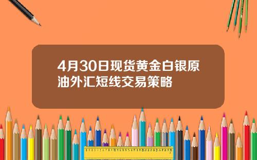 4月30日现货黄金白银原油外汇短线交易策略