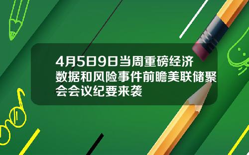 4月5日9日当周重磅经济数据和风险事件前瞻美联储聚会会议纪要来袭