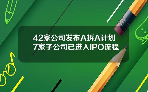 42家公司发布A拆A计划7家子公司已进入IPO流程