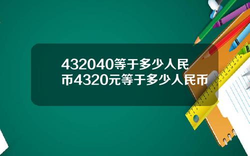 432040等于多少人民币4320元等于多少人民币