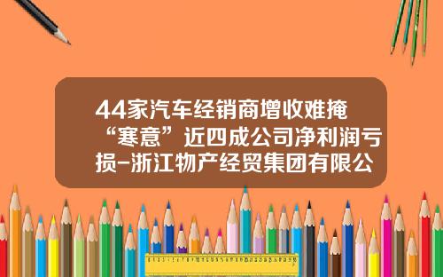 44家汽车经销商增收难掩“寒意”近四成公司净利润亏损-浙江物产经贸集团有限公司