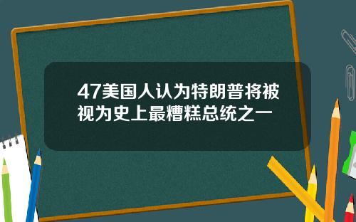 47美国人认为特朗普将被视为史上最糟糕总统之一