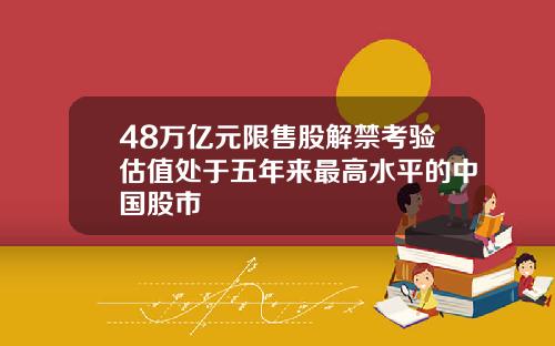 48万亿元限售股解禁考验估值处于五年来最高水平的中国股市
