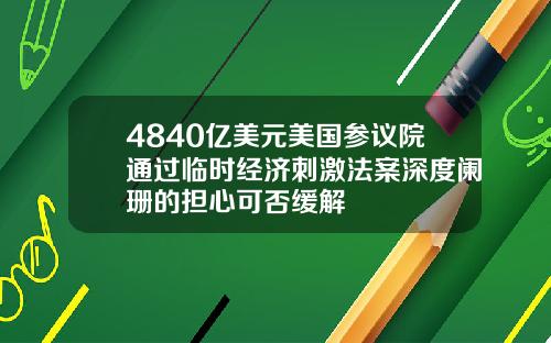 4840亿美元美国参议院通过临时经济刺激法案深度阑珊的担心可否缓解