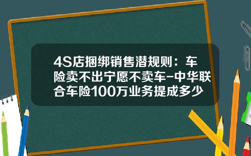 4S店捆绑销售潜规则：车险卖不出宁愿不卖车-中华联合车险100万业务提成多少