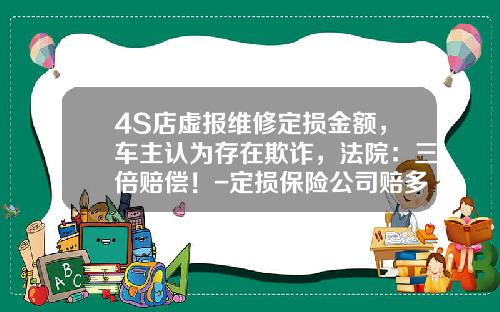 4S店虚报维修定损金额，车主认为存在欺诈，法院：三倍赔偿！-定损保险公司赔多少