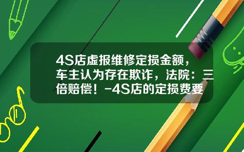 4S店虚报维修定损金额,车主认为存在欺诈,法院:三倍赔偿!-4S店的定损费要多少