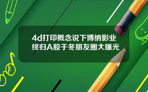 4d打印概念说下博纳影业终归A股于冬朋友圈大曝光