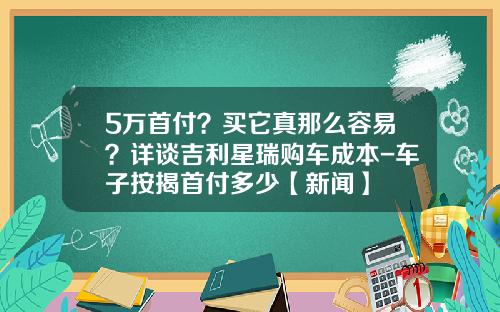 5万首付？买它真那么容易？详谈吉利星瑞购车成本-车子按揭首付多少【新闻】