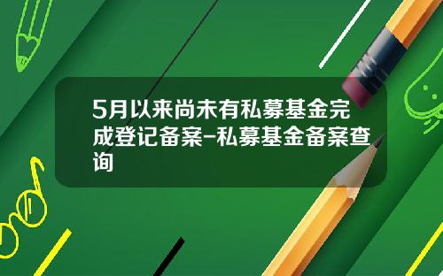 5月以来尚未有私募基金完成登记备案-私募基金备案查询