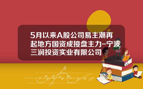 5月以来A股公司易主潮再起地方国资成接盘主力-宁波三润投资实业有限公司