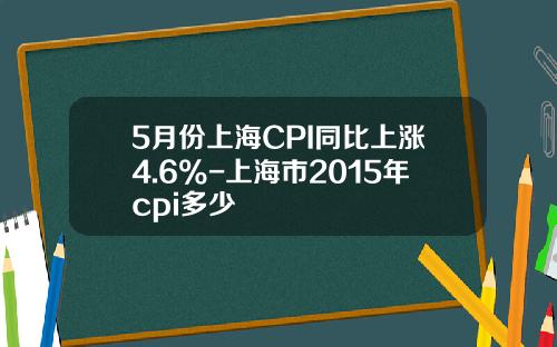 5月份上海CPI同比上涨4.6%-上海市2015年cpi多少