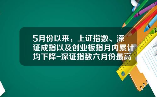 5月份以来，上证指数、深证成指以及创业板指月内累计均下降-深证指数六月份最高多少点