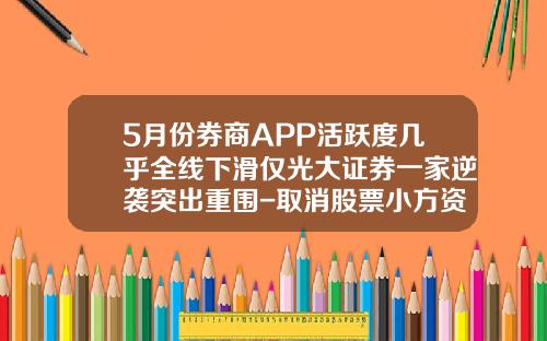 5月份券商APP活跃度几乎全线下滑仅光大证券一家逆袭突出重围-取消股票小方资讯推送