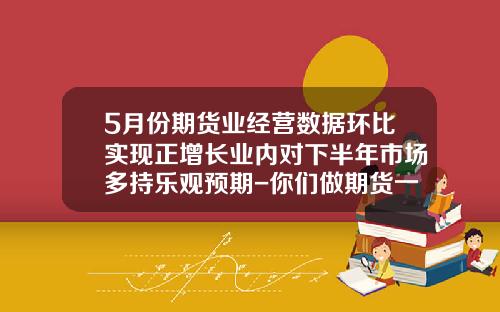 5月份期货业经营数据环比实现正增长业内对下半年市场多持乐观预期-你们做期货一个月收益多少啊
