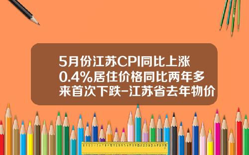 5月份江苏CPI同比上涨0.4%居住价格同比两年多来首次下跌-江苏省去年物价率多少