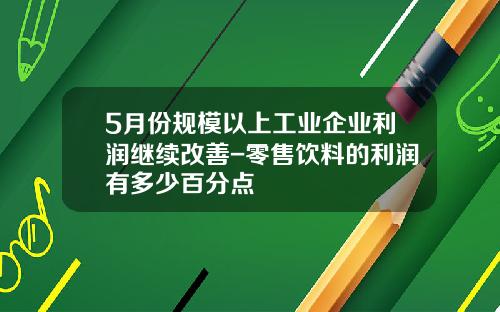 5月份规模以上工业企业利润继续改善-零售饮料的利润有多少百分点