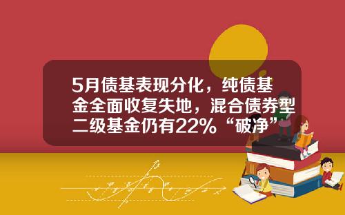 5月债基表现分化，纯债基金全面收复失地，混合债券型二级基金仍有22%“破净”-一级债券基金