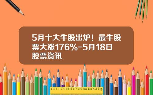 5月十大牛股出炉！最牛股票大涨176%-5月18日股票资讯