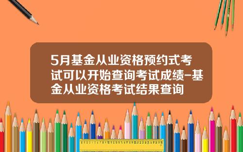 5月基金从业资格预约式考试可以开始查询考试成绩-基金从业资格考试结果查询
