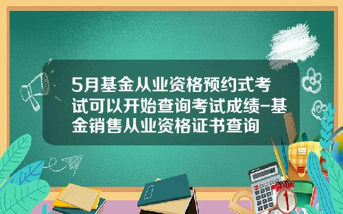5月基金从业资格预约式考试可以开始查询考试成绩-基金销售从业资格证书查询