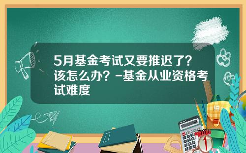 5月基金考试又要推迟了？该怎么办？-基金从业资格考试难度