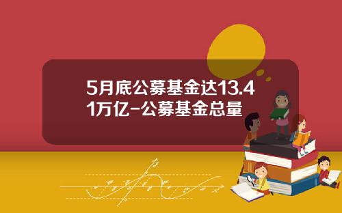 5月底公募基金达13.41万亿-公募基金总量