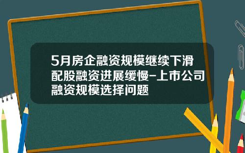 5月房企融资规模继续下滑配股融资进展缓慢-上市公司融资规模选择问题