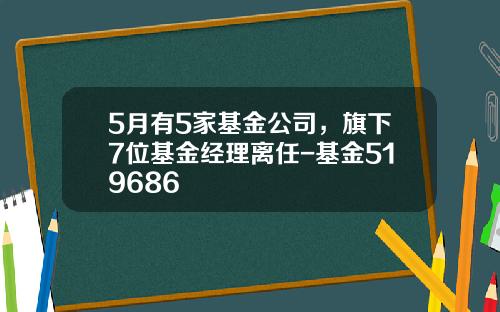 5月有5家基金公司，旗下7位基金经理离任-基金519686
