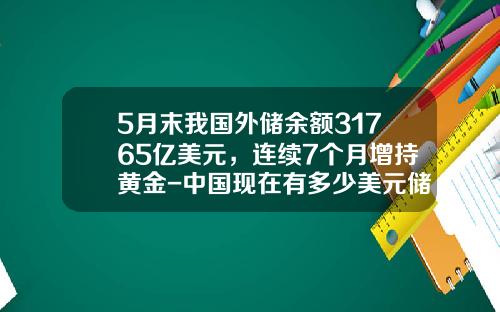 5月末我国外储余额31765亿美元，连续7个月增持黄金-中国现在有多少美元储备