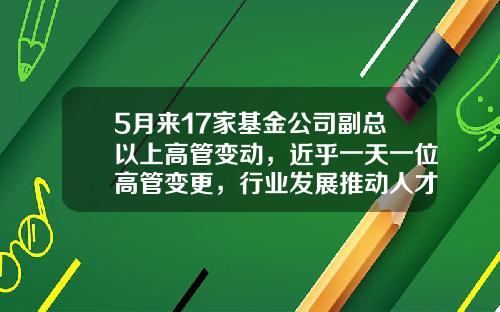 5月来17家基金公司副总以上高管变动，近乎一天一位高管变更，行业发展推动人才大洗牌-副调基金