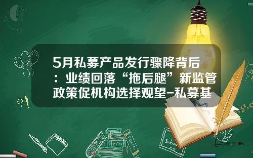 5月私募产品发行骤降背后：业绩回落“拖后腿”新监管政策促机构选择观望-私募基金发行产品