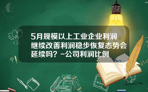 5月规模以上工业企业利润继续改善利润稳步恢复态势会延续吗？-公司利润比例